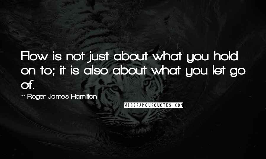 Roger James Hamilton Quotes: Flow is not just about what you hold on to; it is also about what you let go of.