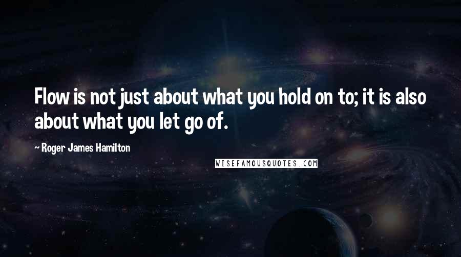 Roger James Hamilton Quotes: Flow is not just about what you hold on to; it is also about what you let go of.