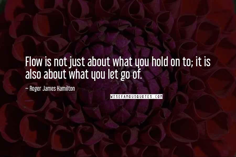 Roger James Hamilton Quotes: Flow is not just about what you hold on to; it is also about what you let go of.