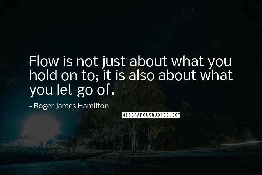 Roger James Hamilton Quotes: Flow is not just about what you hold on to; it is also about what you let go of.