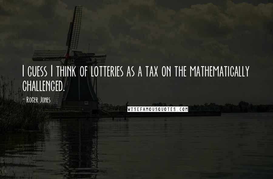 Roger Jones Quotes: I guess I think of lotteries as a tax on the mathematically challenged.