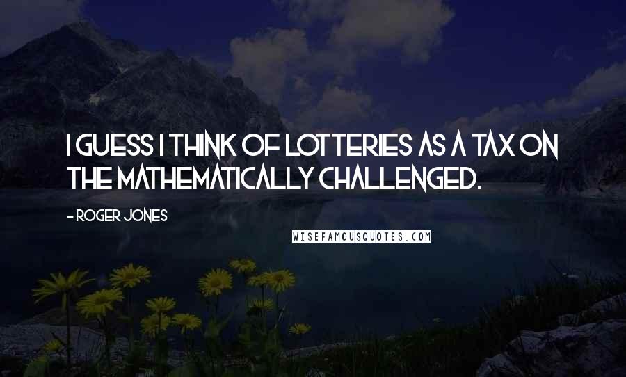 Roger Jones Quotes: I guess I think of lotteries as a tax on the mathematically challenged.