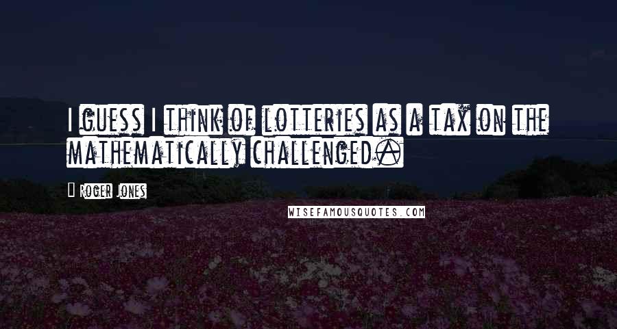 Roger Jones Quotes: I guess I think of lotteries as a tax on the mathematically challenged.