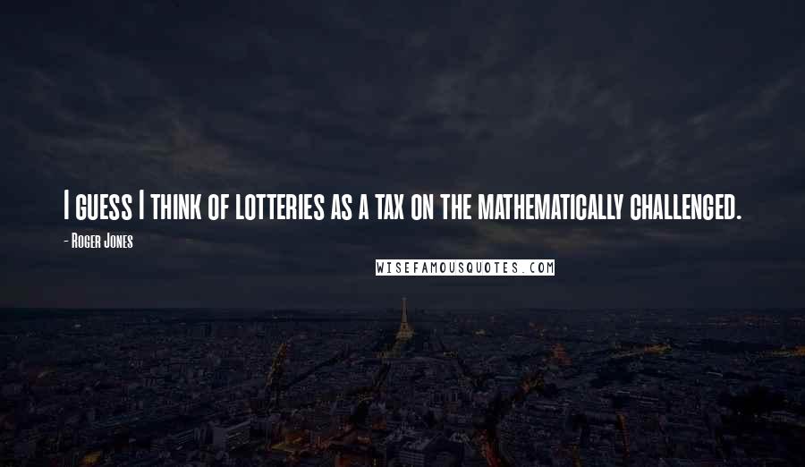 Roger Jones Quotes: I guess I think of lotteries as a tax on the mathematically challenged.