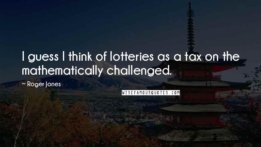 Roger Jones Quotes: I guess I think of lotteries as a tax on the mathematically challenged.