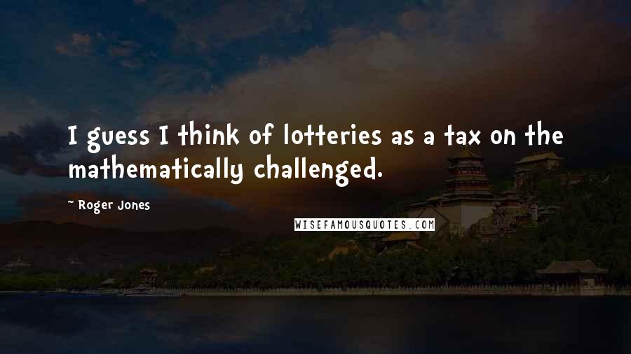 Roger Jones Quotes: I guess I think of lotteries as a tax on the mathematically challenged.