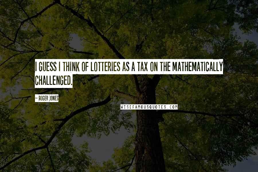 Roger Jones Quotes: I guess I think of lotteries as a tax on the mathematically challenged.