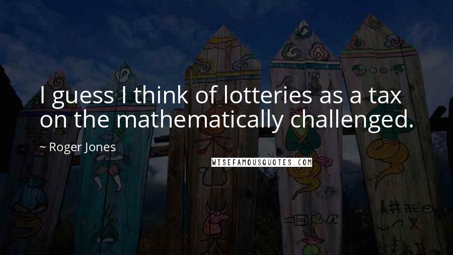 Roger Jones Quotes: I guess I think of lotteries as a tax on the mathematically challenged.