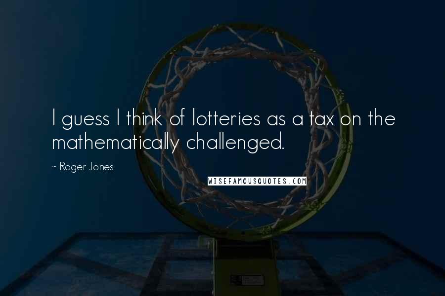 Roger Jones Quotes: I guess I think of lotteries as a tax on the mathematically challenged.