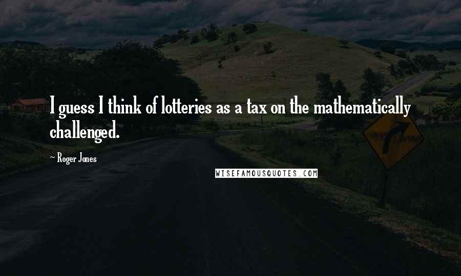 Roger Jones Quotes: I guess I think of lotteries as a tax on the mathematically challenged.