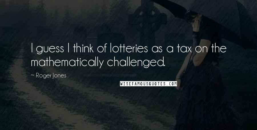 Roger Jones Quotes: I guess I think of lotteries as a tax on the mathematically challenged.