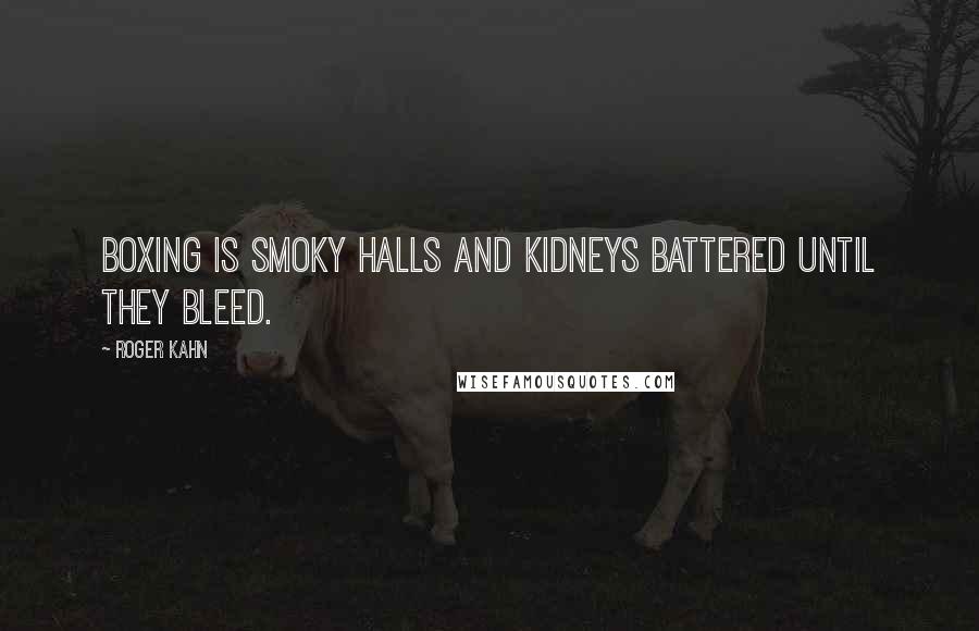 Roger Kahn Quotes: Boxing is smoky halls and kidneys battered until they bleed.