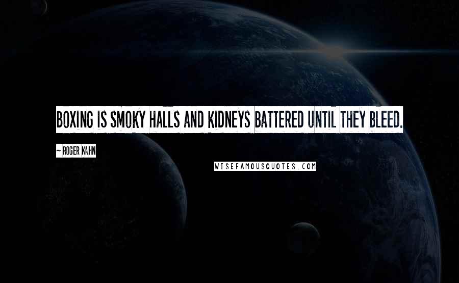 Roger Kahn Quotes: Boxing is smoky halls and kidneys battered until they bleed.