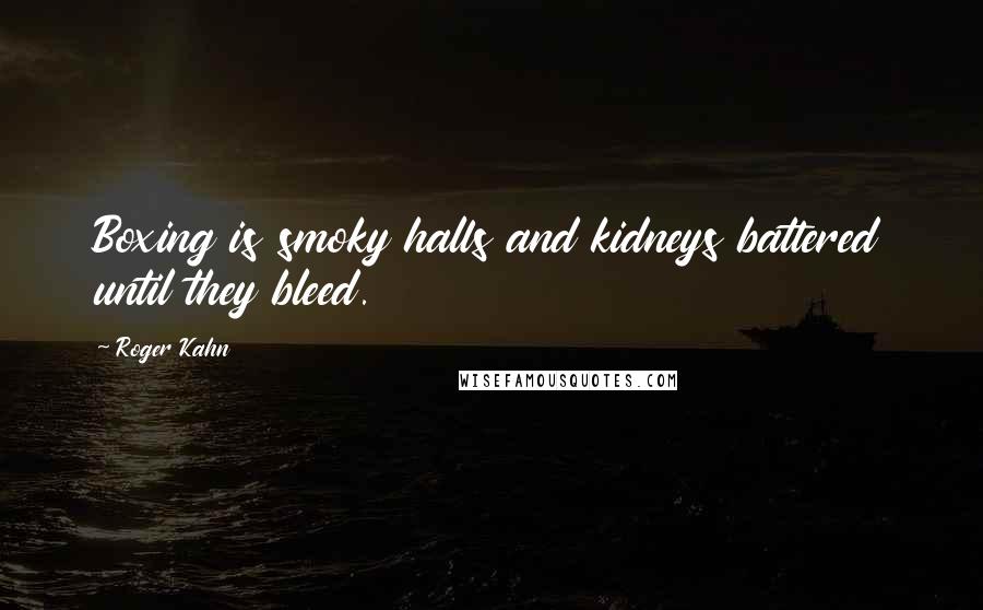 Roger Kahn Quotes: Boxing is smoky halls and kidneys battered until they bleed.