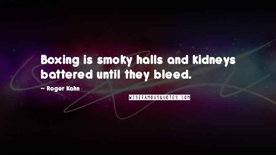 Roger Kahn Quotes: Boxing is smoky halls and kidneys battered until they bleed.