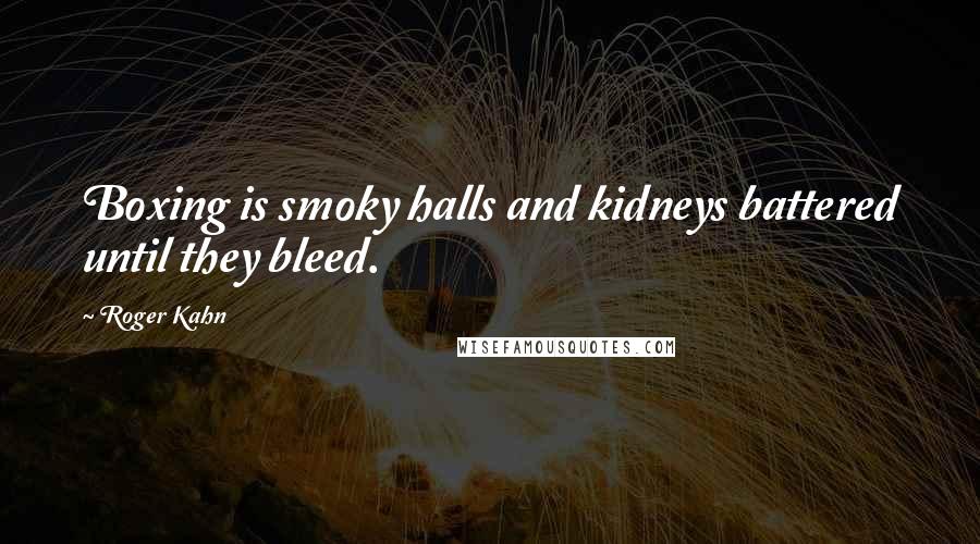 Roger Kahn Quotes: Boxing is smoky halls and kidneys battered until they bleed.