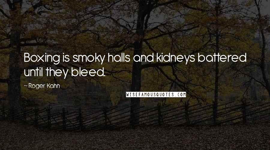 Roger Kahn Quotes: Boxing is smoky halls and kidneys battered until they bleed.