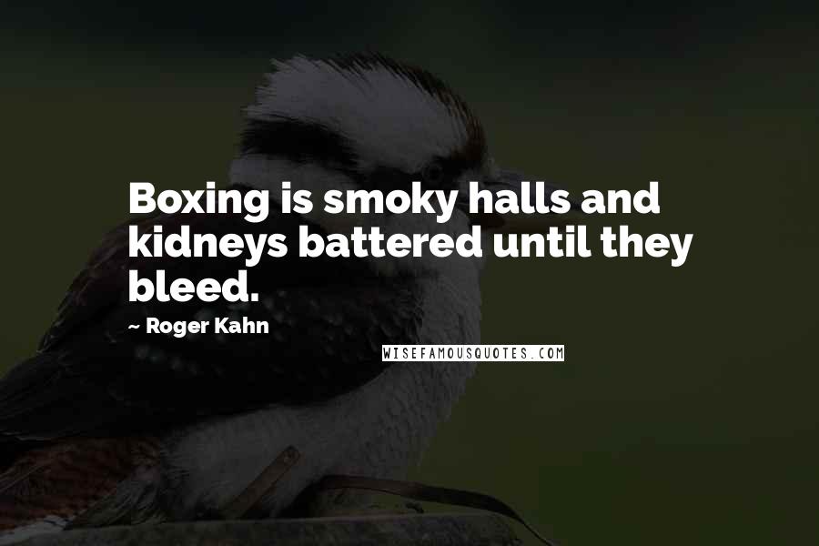 Roger Kahn Quotes: Boxing is smoky halls and kidneys battered until they bleed.