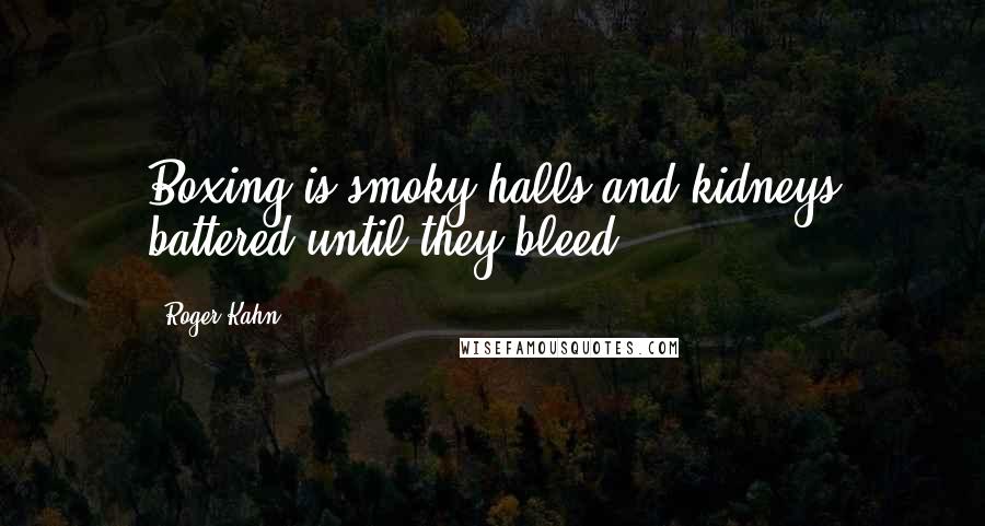 Roger Kahn Quotes: Boxing is smoky halls and kidneys battered until they bleed.