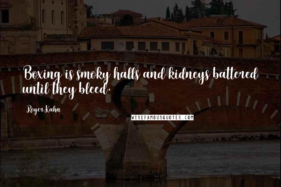 Roger Kahn Quotes: Boxing is smoky halls and kidneys battered until they bleed.