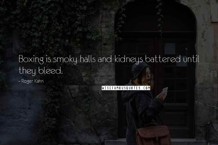 Roger Kahn Quotes: Boxing is smoky halls and kidneys battered until they bleed.