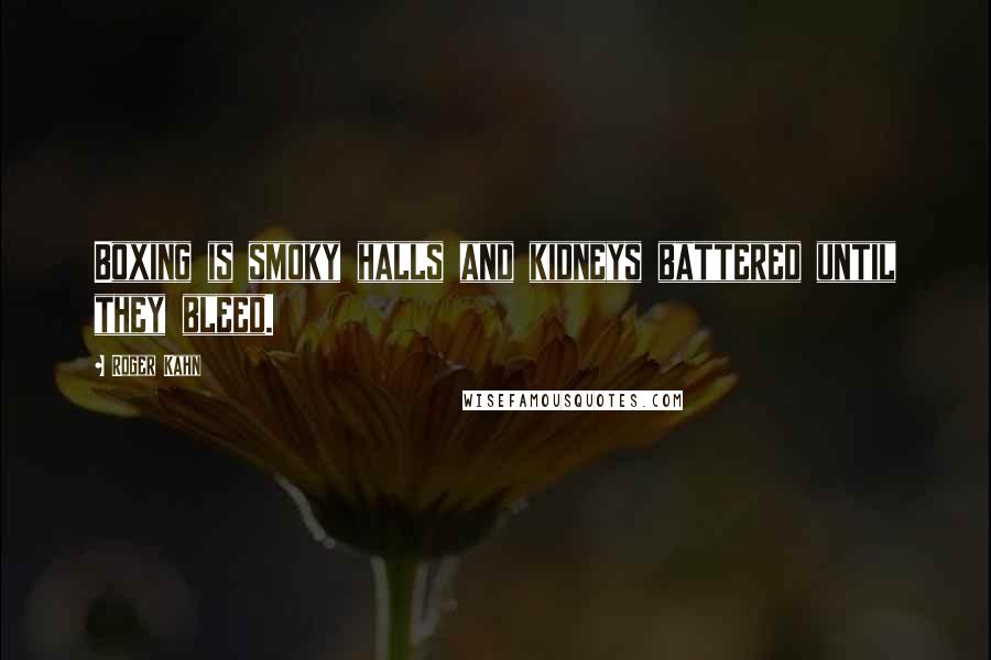 Roger Kahn Quotes: Boxing is smoky halls and kidneys battered until they bleed.