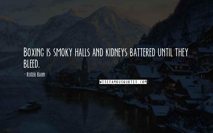 Roger Kahn Quotes: Boxing is smoky halls and kidneys battered until they bleed.