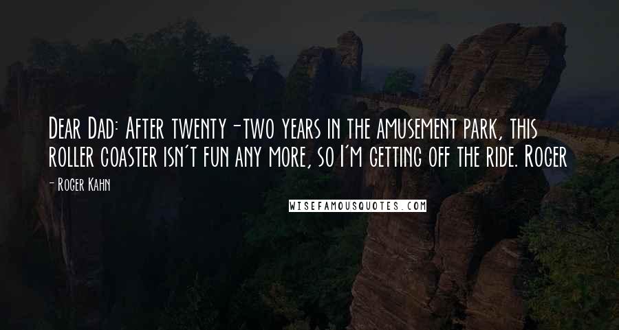 Roger Kahn Quotes: Dear Dad: After twenty-two years in the amusement park, this roller coaster isn't fun any more, so I'm getting off the ride. Roger