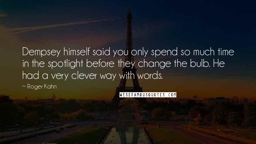 Roger Kahn Quotes: Dempsey himself said you only spend so much time in the spotlight before they change the bulb. He had a very clever way with words.