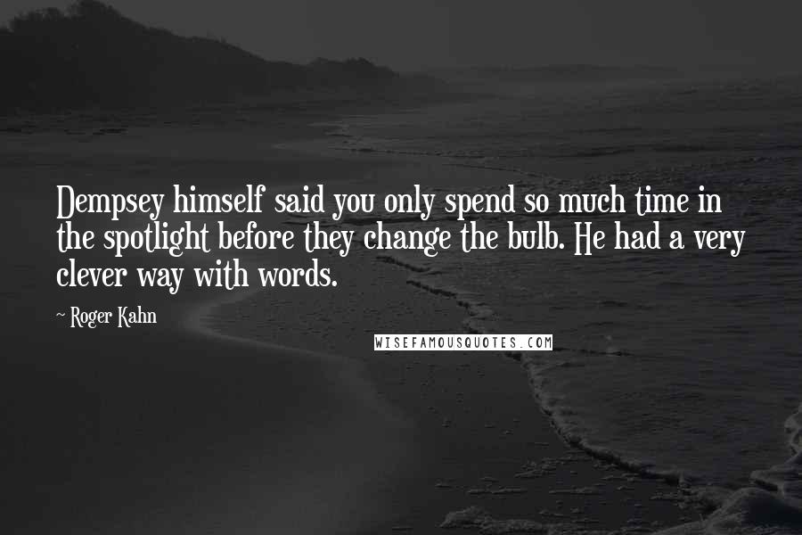 Roger Kahn Quotes: Dempsey himself said you only spend so much time in the spotlight before they change the bulb. He had a very clever way with words.