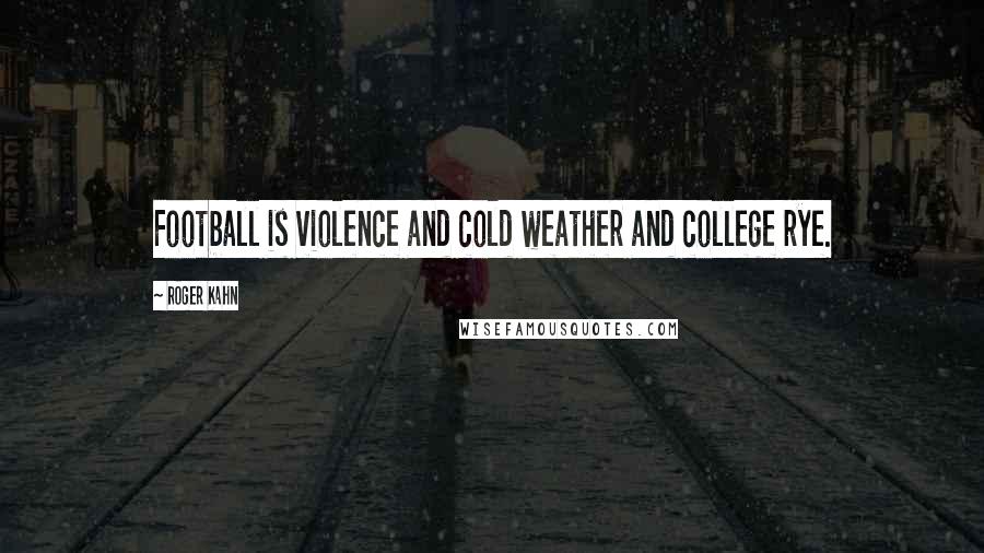 Roger Kahn Quotes: Football is violence and cold weather and college rye.