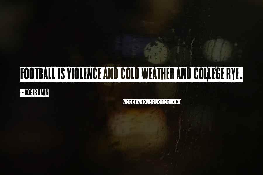 Roger Kahn Quotes: Football is violence and cold weather and college rye.