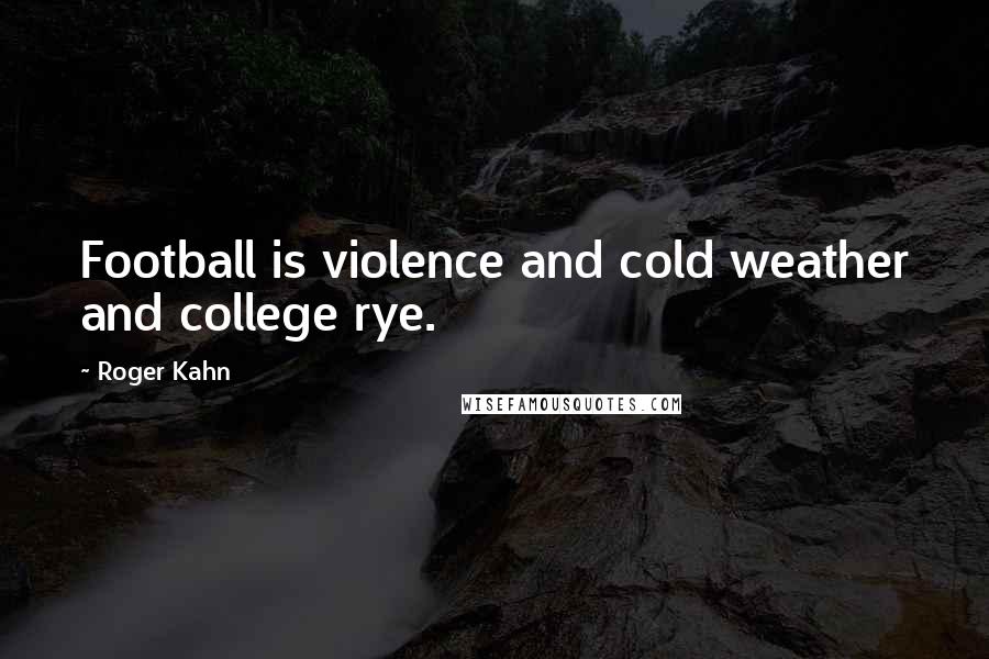 Roger Kahn Quotes: Football is violence and cold weather and college rye.