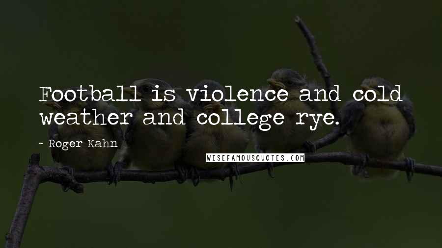 Roger Kahn Quotes: Football is violence and cold weather and college rye.