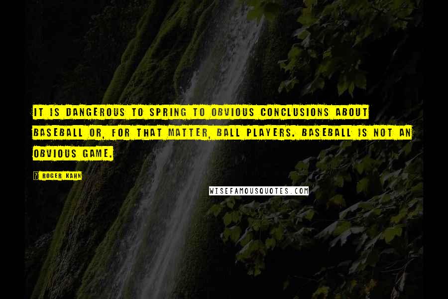 Roger Kahn Quotes: It is dangerous to spring to obvious conclusions about baseball or, for that matter, ball players. Baseball is not an obvious game.