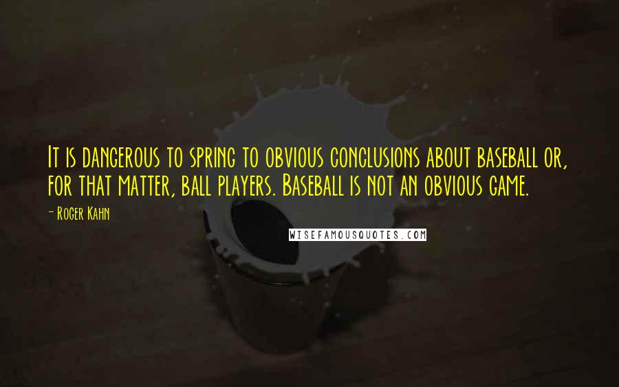 Roger Kahn Quotes: It is dangerous to spring to obvious conclusions about baseball or, for that matter, ball players. Baseball is not an obvious game.