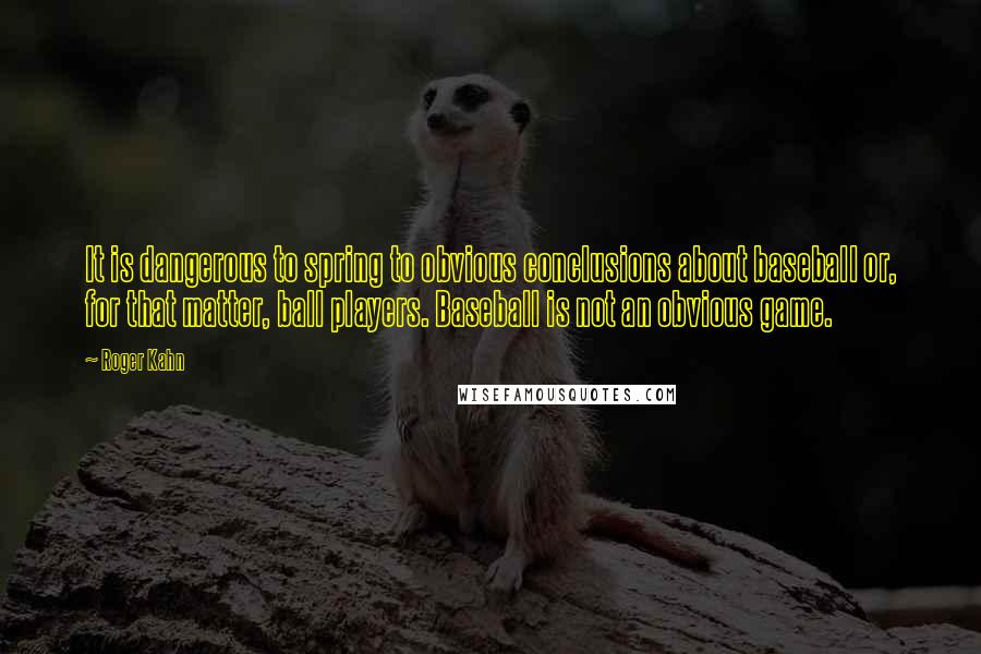 Roger Kahn Quotes: It is dangerous to spring to obvious conclusions about baseball or, for that matter, ball players. Baseball is not an obvious game.