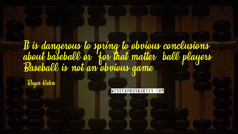 Roger Kahn Quotes: It is dangerous to spring to obvious conclusions about baseball or, for that matter, ball players. Baseball is not an obvious game.