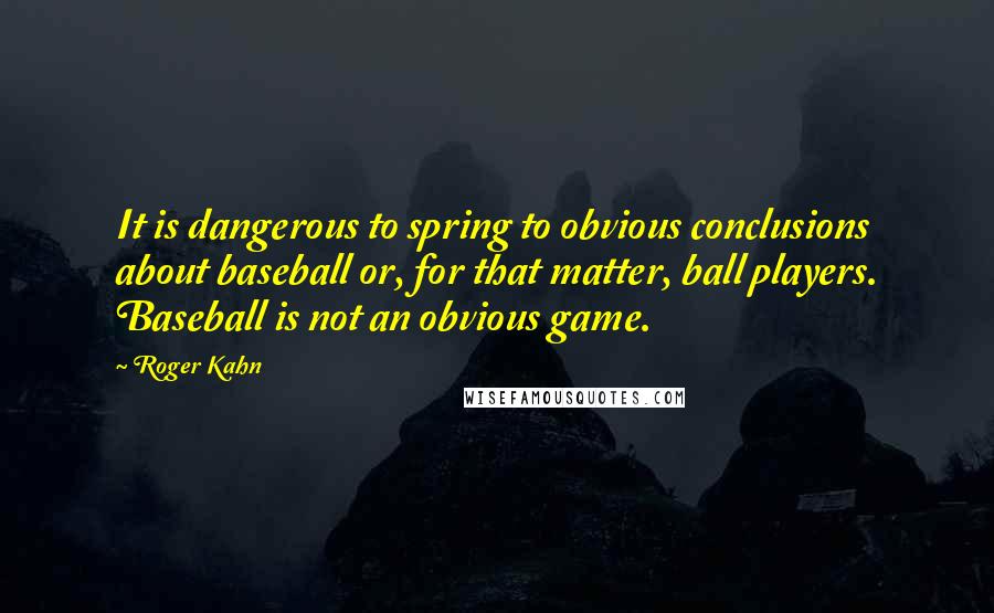 Roger Kahn Quotes: It is dangerous to spring to obvious conclusions about baseball or, for that matter, ball players. Baseball is not an obvious game.