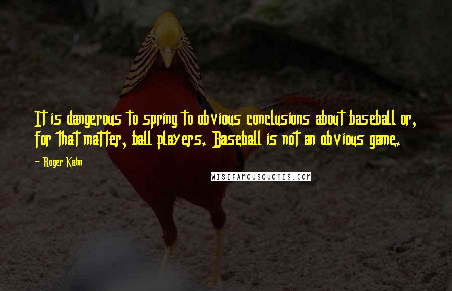 Roger Kahn Quotes: It is dangerous to spring to obvious conclusions about baseball or, for that matter, ball players. Baseball is not an obvious game.