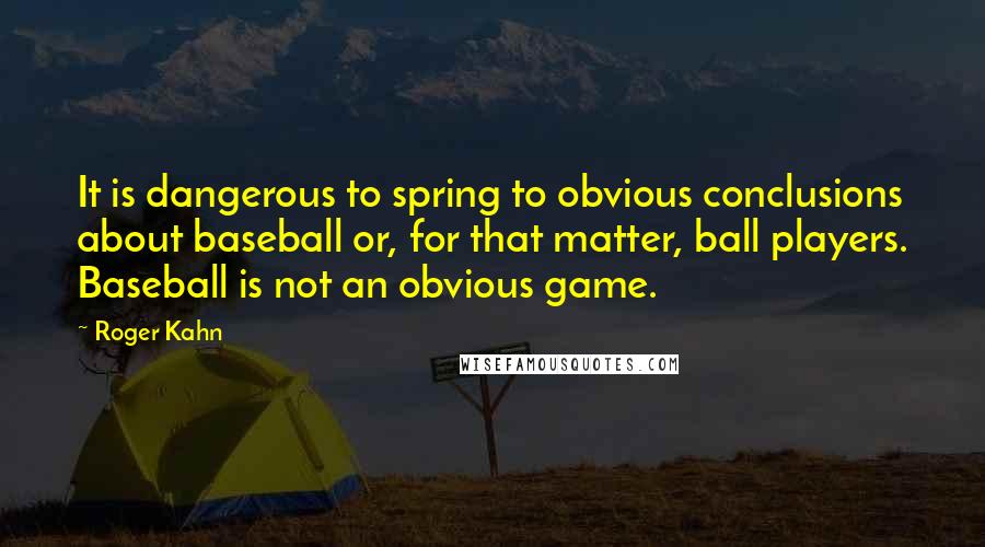 Roger Kahn Quotes: It is dangerous to spring to obvious conclusions about baseball or, for that matter, ball players. Baseball is not an obvious game.