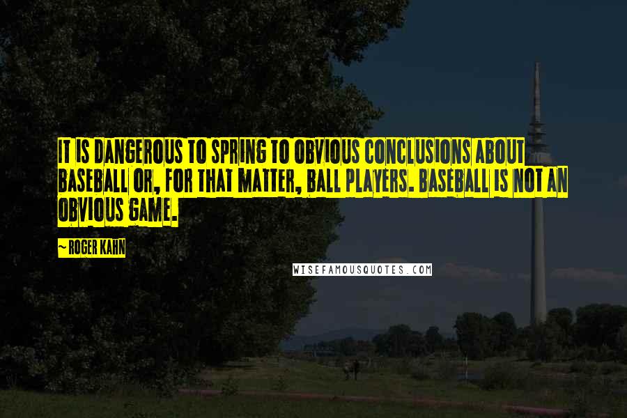 Roger Kahn Quotes: It is dangerous to spring to obvious conclusions about baseball or, for that matter, ball players. Baseball is not an obvious game.