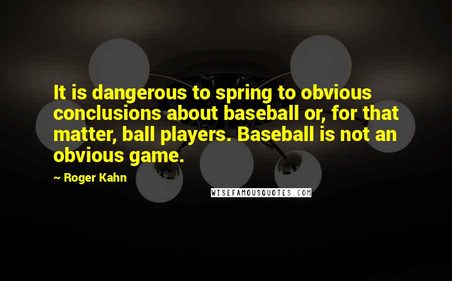 Roger Kahn Quotes: It is dangerous to spring to obvious conclusions about baseball or, for that matter, ball players. Baseball is not an obvious game.