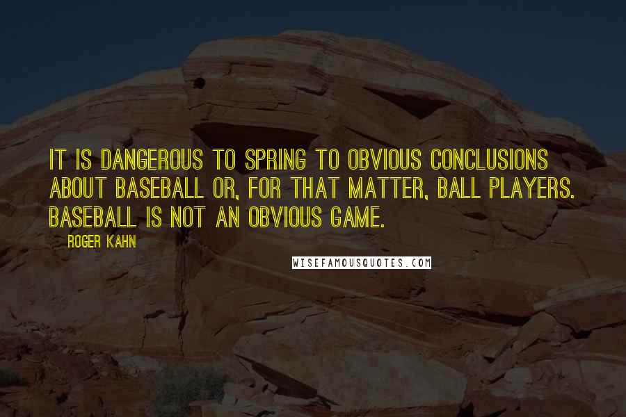 Roger Kahn Quotes: It is dangerous to spring to obvious conclusions about baseball or, for that matter, ball players. Baseball is not an obvious game.