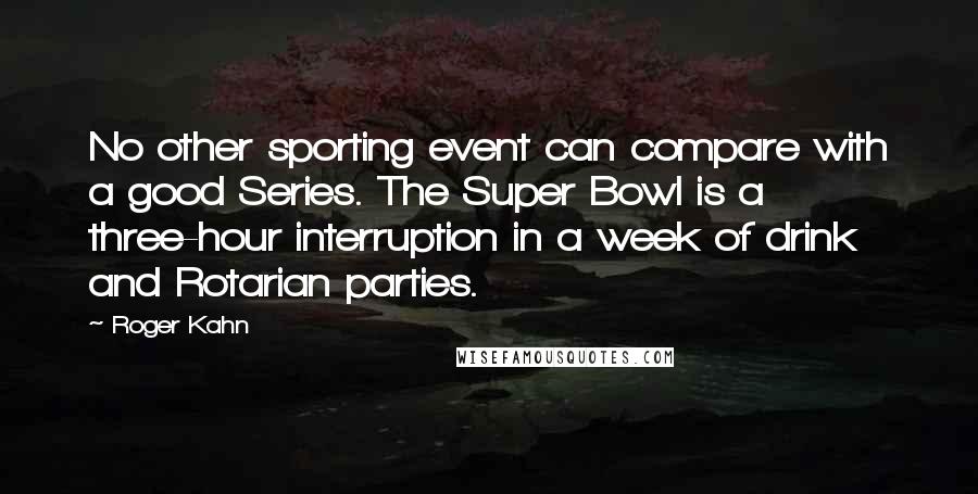 Roger Kahn Quotes: No other sporting event can compare with a good Series. The Super Bowl is a three-hour interruption in a week of drink and Rotarian parties.