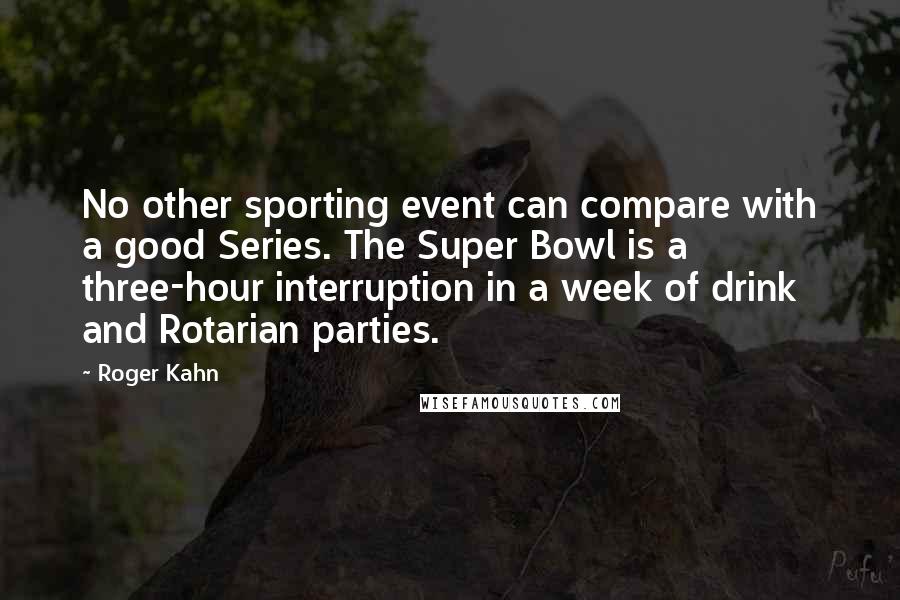 Roger Kahn Quotes: No other sporting event can compare with a good Series. The Super Bowl is a three-hour interruption in a week of drink and Rotarian parties.