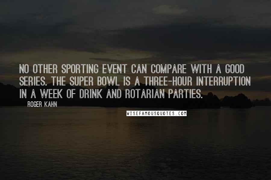 Roger Kahn Quotes: No other sporting event can compare with a good Series. The Super Bowl is a three-hour interruption in a week of drink and Rotarian parties.