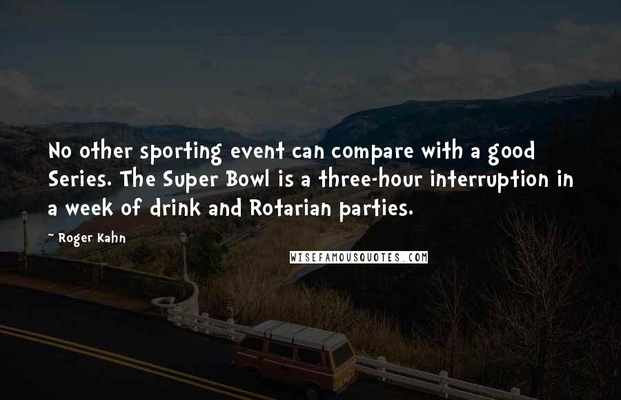 Roger Kahn Quotes: No other sporting event can compare with a good Series. The Super Bowl is a three-hour interruption in a week of drink and Rotarian parties.