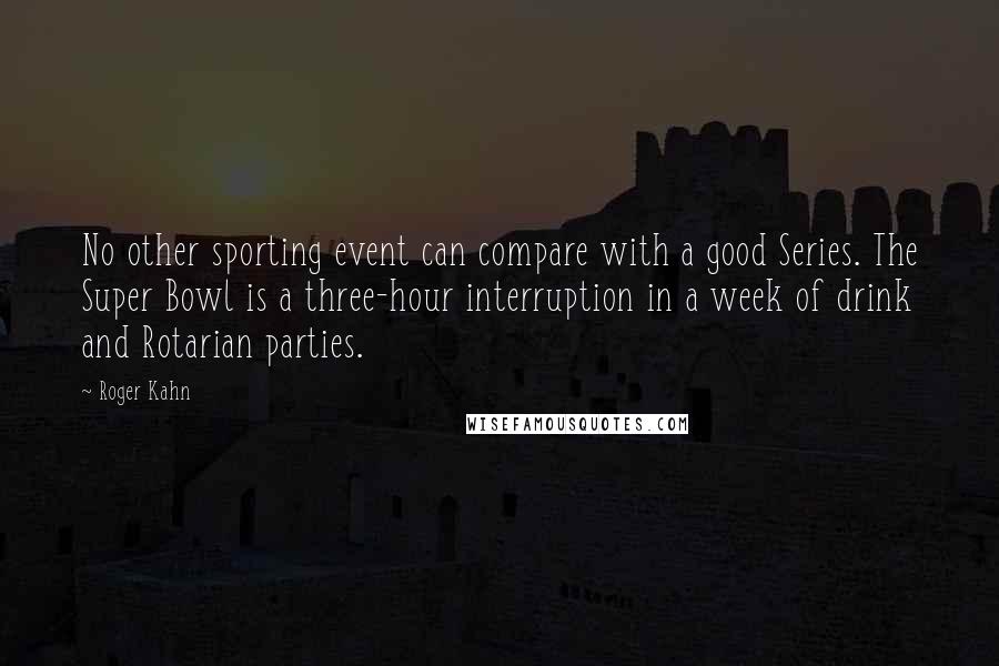 Roger Kahn Quotes: No other sporting event can compare with a good Series. The Super Bowl is a three-hour interruption in a week of drink and Rotarian parties.