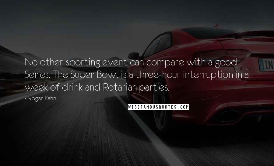 Roger Kahn Quotes: No other sporting event can compare with a good Series. The Super Bowl is a three-hour interruption in a week of drink and Rotarian parties.